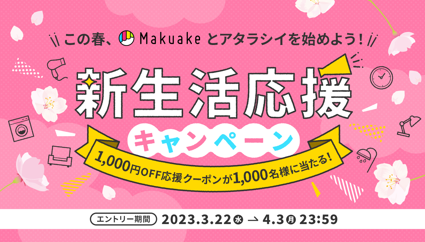 この春、Makuakeとアタラシイを始めよう！新生活応援キャンペーン!1,000円OFF応援クーポンが1,000名様に当たる！エントリー期間 2023.3.22（水）〜4.3（月）23:59