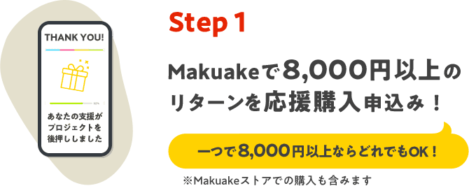 Step1 Makuakeで8000円以上のリターンを応援購入申込み！ 8000円以上ならどれでもOK！ ※Makuakeストアでの購入も含みます