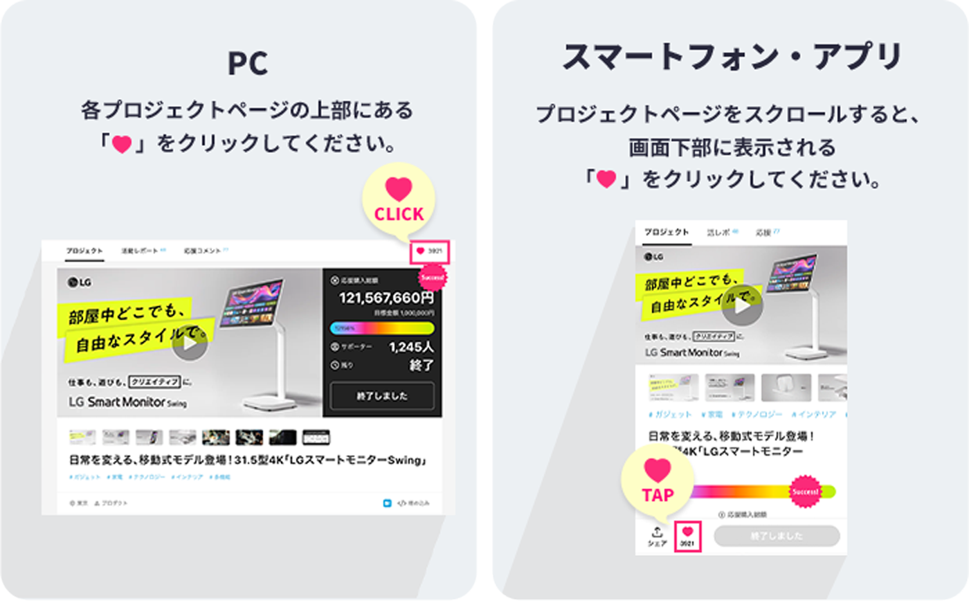 PC：各プロジェクトページの上部にある「ハートアイコン」をクリックしてください。スマートフォン・アプリ：プロジェクトページをスクロールすると、画面下部に表示される「ハートアイコン」をクリックしてください。